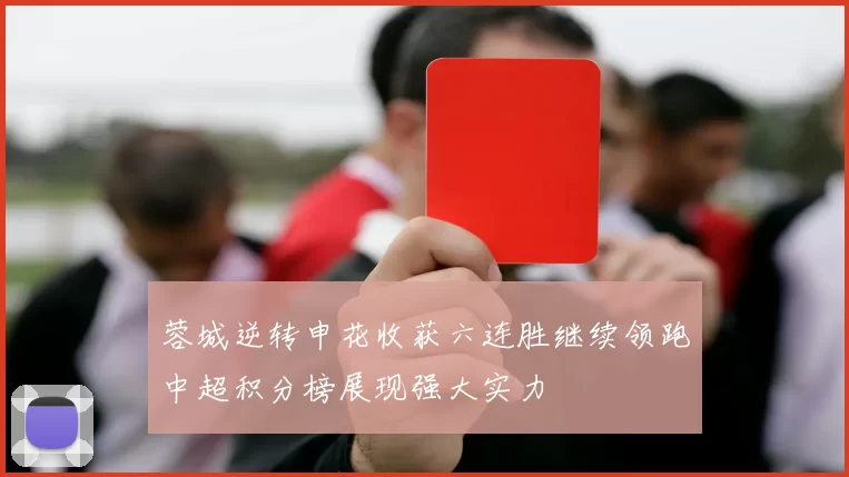 蓉城逆转申花收获六连胜继续领跑中超积分榜展现强大实力