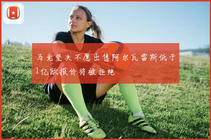 马竞坚决不愿出售阿尔瓦雷斯低于1亿欧报价将被拒绝