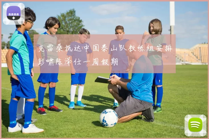 克雷桑抵达中国泰山队教练组安排彭啸陈泽仕一周假期