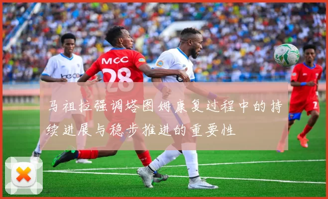 马祖拉强调塔图姆康复过程中的持续进展与稳步推进的重要性