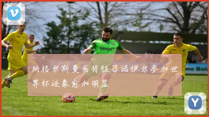 纳格尔斯曼或将征召诺伊尔参加世界杯迹象愈加明显