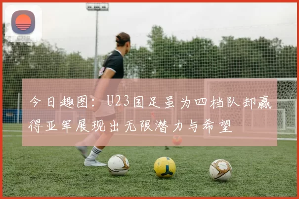 今日趣图：U23国足虽为四档队却赢得亚军展现出无限潜力与希望