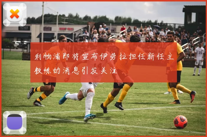 利物浦即将宣布伊劳拉担任新任主教练的消息引发关注