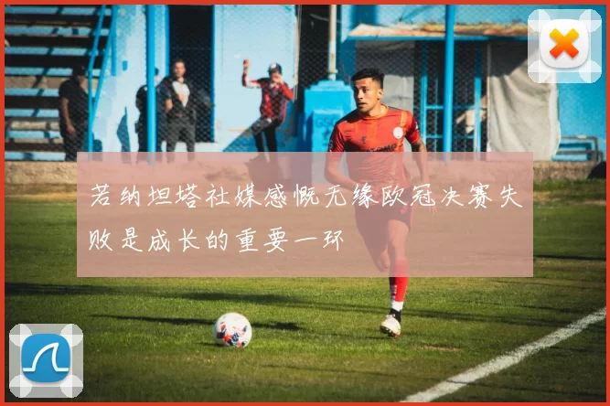 若纳坦塔社媒感慨无缘欧冠决赛失败是成长的重要一环
