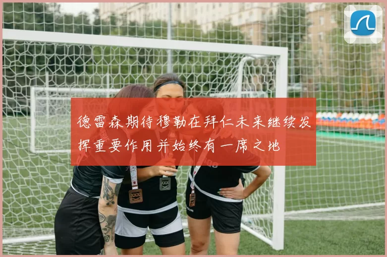 德雷森期待穆勒在拜仁未来继续发挥重要作用并始终有一席之地