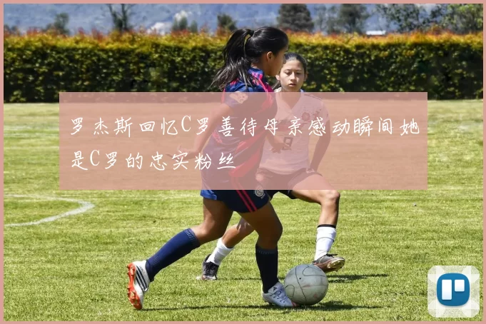罗杰斯回忆C罗善待母亲感动瞬间她是C罗的忠实粉丝