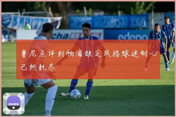 鲁尼点评利物浦缺乏风格球迷耐心已然耗尽
