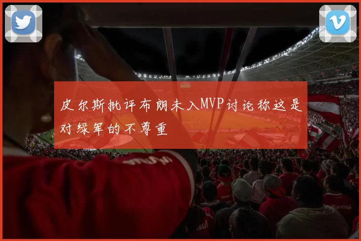 皮尔斯批评布朗未入MVP讨论称这是对绿军的不尊重