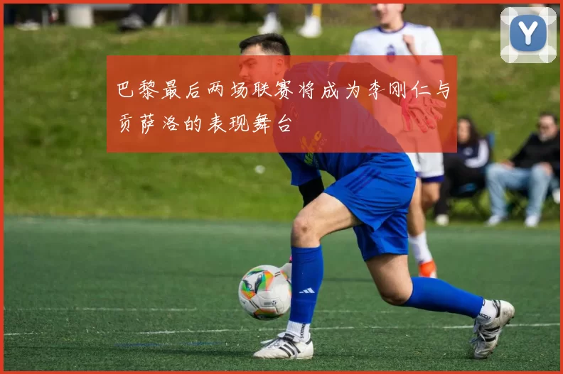 巴黎最后两场联赛将成为李刚仁与贡萨洛的表现舞台