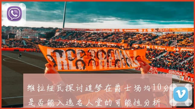 维拉纽瓦探讨追梦在爵士场均10分是否能入选名人堂的可能性分析
